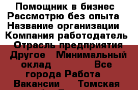 Помощник в бизнес. Рассмотрю без опыта › Название организации ­ Компания-работодатель › Отрасль предприятия ­ Другое › Минимальный оклад ­ 45 000 - Все города Работа » Вакансии   . Томская обл.,Томск г.